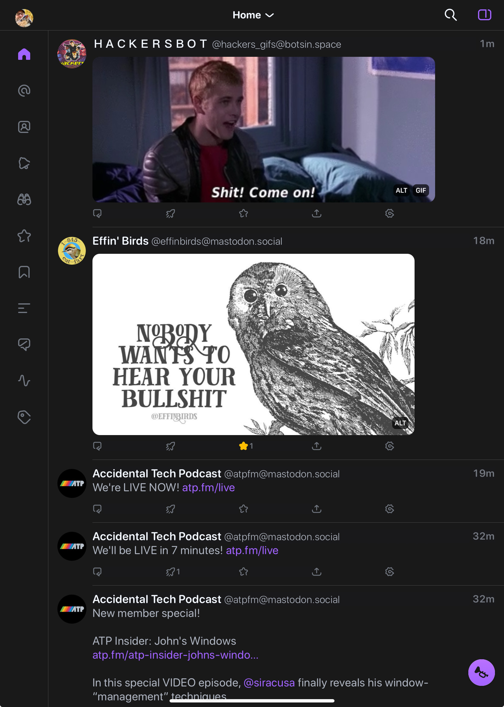 a screenshot of a stream of mastodon posts where, chronologically:
- the atp.fm podcast announces their live stream
- the effing birds account posts an image that says “nobody wants to hear your bullshit”
- the hackers bot posts a gif of Zero Cool saying “Shit! come on!”