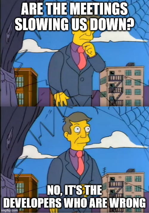 a meme image of principal skinner from the simpsons saying:
“are the meetings slowing us down?”
“no, it’s the developers who are wrong.”
